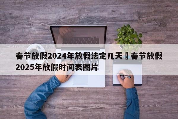 春节放假2024年放假法定几天›春节放假2025年放假时间表图片