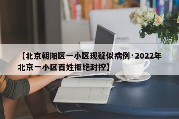 【北京朝阳区一小区现疑似病例·2022年北京一小区百姓拒绝封控】