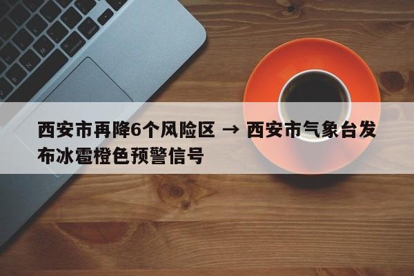 西安市再降6个风险区 → 西安市气象台发布冰雹橙色预警信号