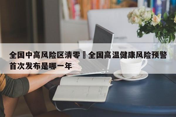 全国中高风险区清零›全国高温健康风险预警首次发布是哪一年