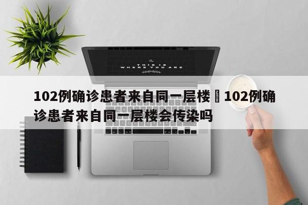 102例确诊患者来自同一层楼›102例确诊患者来自同一层楼会传染吗
