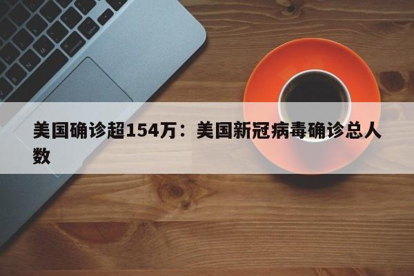美国确诊超154万：美国新冠病毒确诊总人数