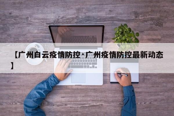 【广州白云疫情防控·广州疫情防控最新动态】