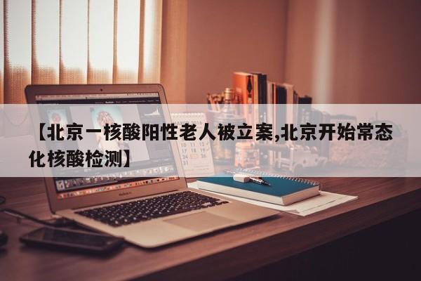 【北京一核酸阳性老人被立案,北京开始常态化核酸检测】