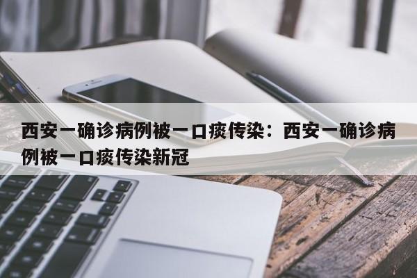 西安一确诊病例被一口痰传染：西安一确诊病例被一口痰传染新冠