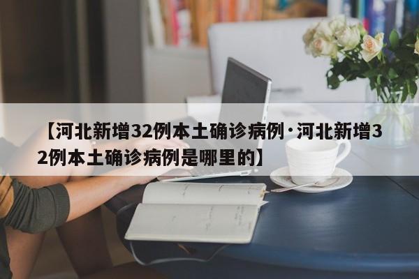 【河北新增32例本土确诊病例·河北新增32例本土确诊病例是哪里的】