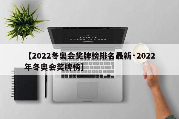 【2022冬奥会奖牌榜排名最新·2022年冬奥会奖牌榜】