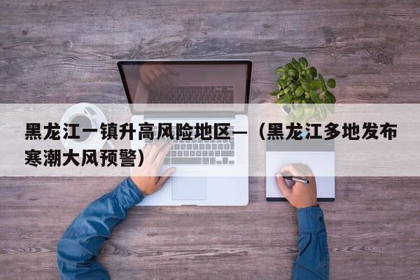 黑龙江一镇升高风险地区—（黑龙江多地发布寒潮大风预警）