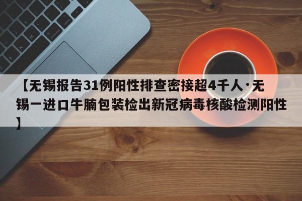 【无锡报告31例阳性排查密接超4千人·无锡一进口牛腩包装检出新冠病毒核酸检测阳性】