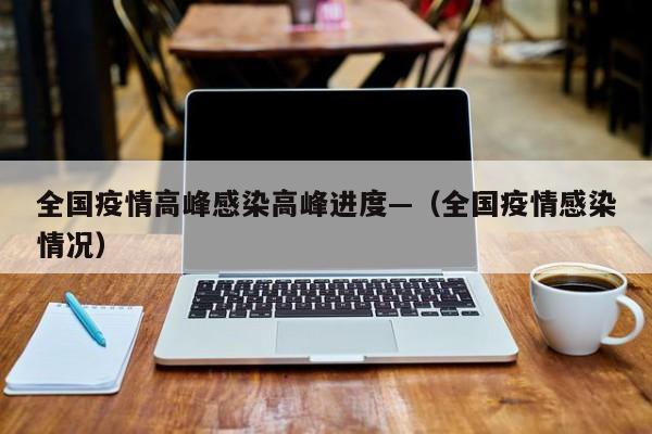 全国疫情高峰感染高峰进度—（全国疫情感染情况）