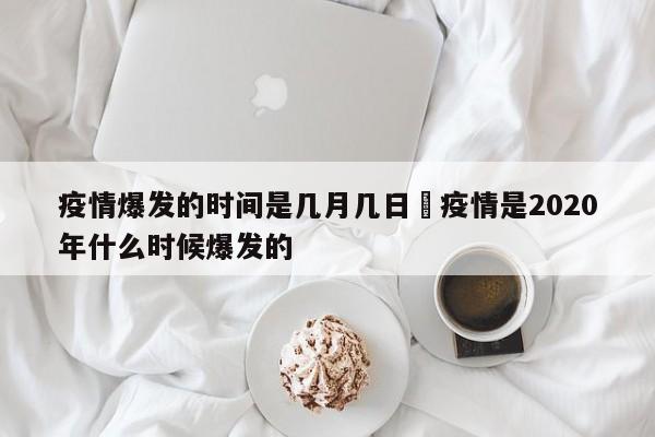 疫情爆发的时间是几月几日›疫情是2020年什么时候爆发的