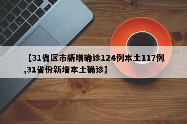 【31省区市新增确诊124例本土117例,31省份新增本土确诊】