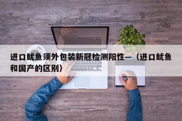进口鱿鱼须外包装新冠检测阳性—（进口鱿鱼和国产的区别）