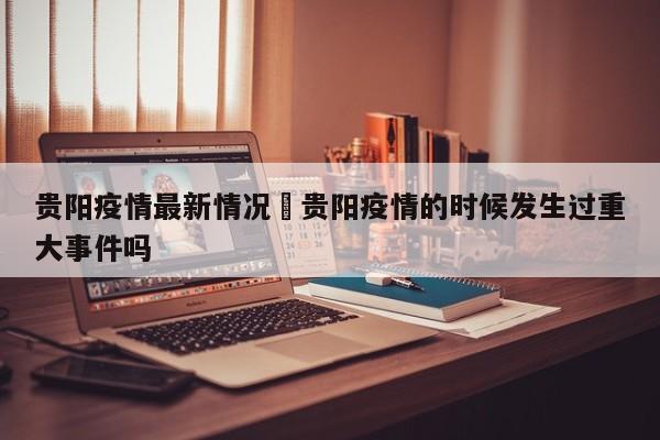 贵阳疫情最新情况›贵阳疫情的时候发生过重大事件吗
