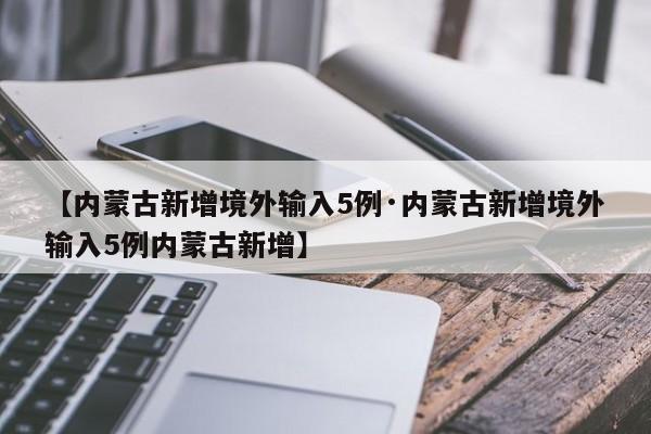【内蒙古新增境外输入5例·内蒙古新增境外输入5例内蒙古新增】