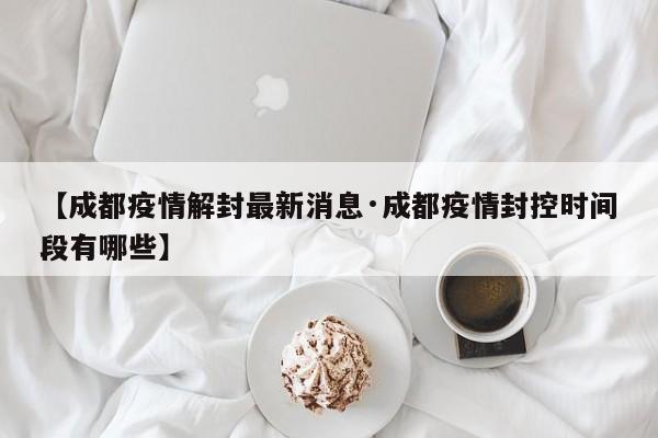 【成都疫情解封最新消息·成都疫情封控时间段有哪些】