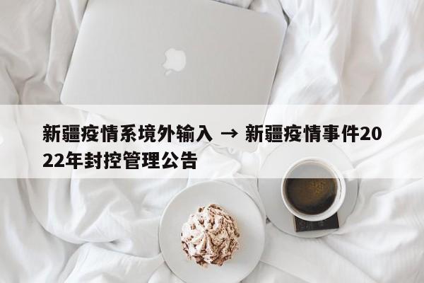 新疆疫情系境外输入 → 新疆疫情事件2022年封控管理公告