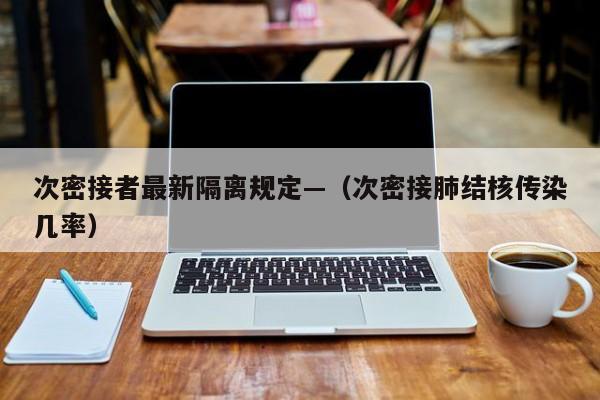 次密接者最新隔离规定—（次密接肺结核传染几率）