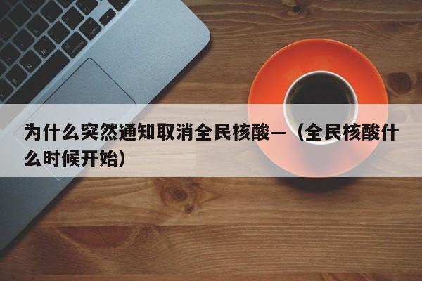 为什么突然通知取消全民核酸—（全民核酸什么时候开始）