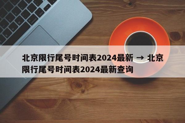 北京限行尾号时间表2024最新 → 北京限行尾号时间表2024最新查询