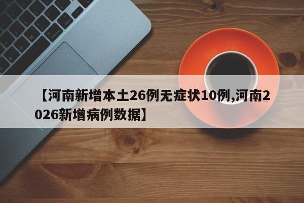 【河南新增本土26例无症状10例,河南2026新增病例数据】