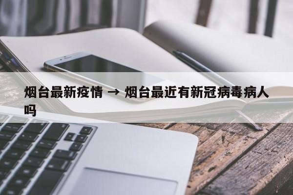烟台最新疫情 → 烟台最近有新冠病毒病人吗