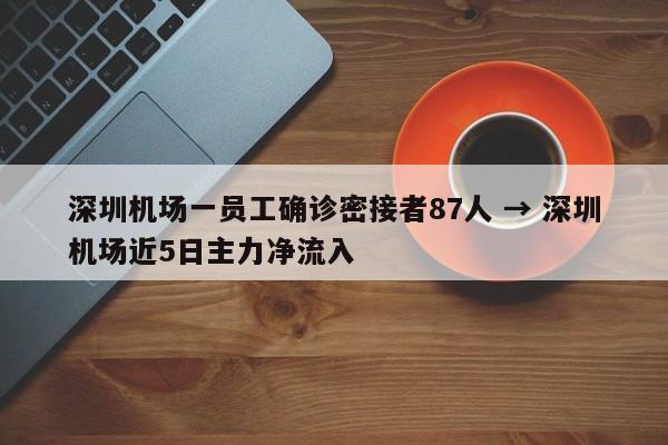 深圳机场一员工确诊密接者87人 → 深圳机场近5日主力净流入