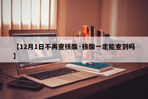 【12月1日不再查核酸·核酸一定能查到吗】