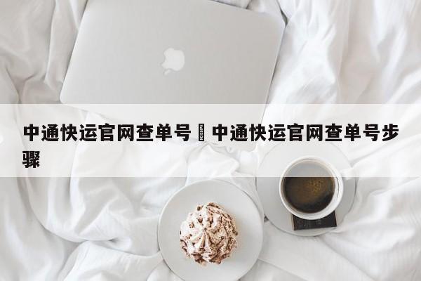 中通快运官网查单号›中通快运官网查单号步骤