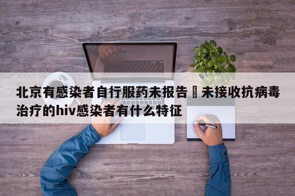 北京有感染者自行服药未报告›未接收抗病毒治疗的hiv感染者有什么特征