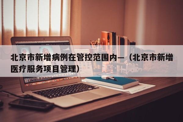 北京市新增病例在管控范围内—（北京市新增医疗服务项目管理）