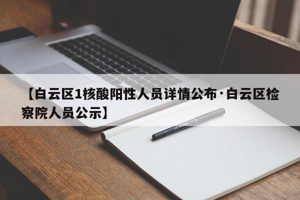 【白云区1核酸阳性人员详情公布·白云区检察院人员公示】