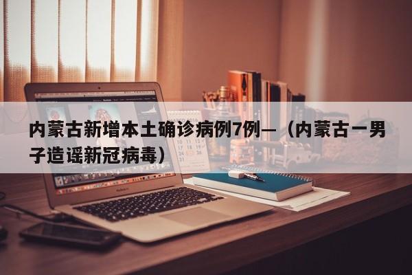 内蒙古新增本土确诊病例7例—（内蒙古一男子造谣新冠病毒）