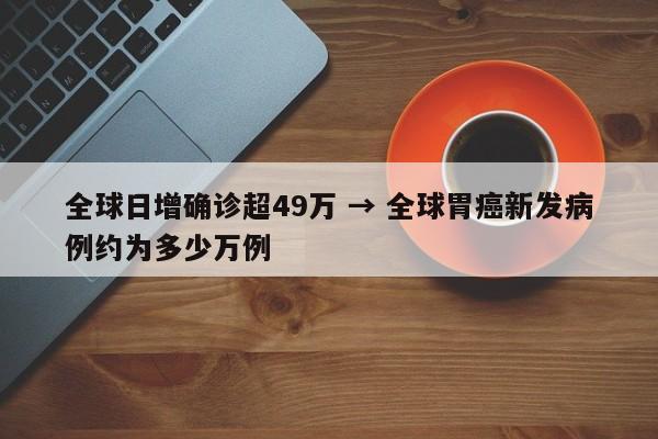 全球日增确诊超49万 → 全球胃癌新发病例约为多少万例