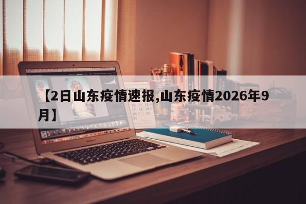【2日山东疫情速报,山东疫情2026年9月】
