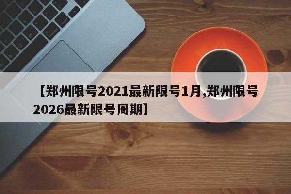 【郑州限号2021最新限号1月,郑州限号2026最新限号周期】