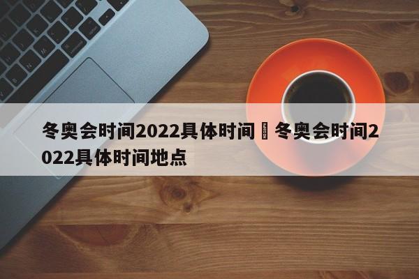 冬奥会时间2022具体时间›冬奥会时间2022具体时间地点