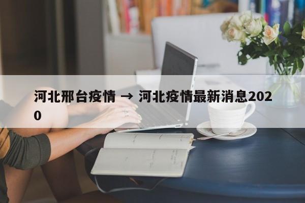 河北邢台疫情 → 河北疫情最新消息2020