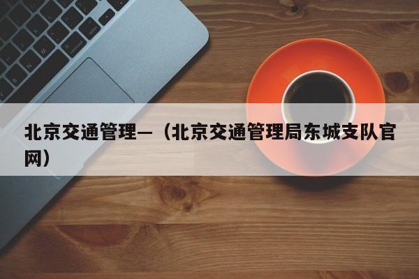 北京交通管理—（北京交通管理局东城支队官网）