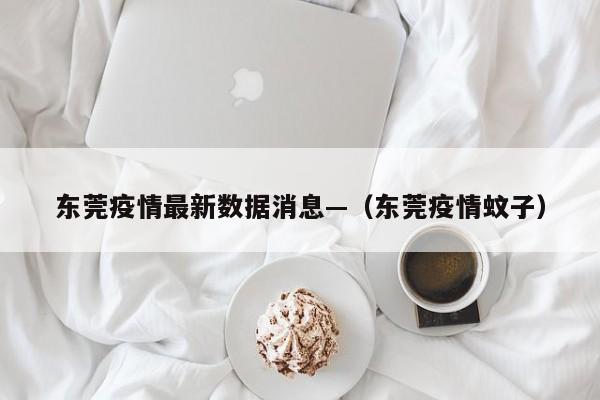 东莞疫情最新数据消息—（东莞疫情蚊子）
