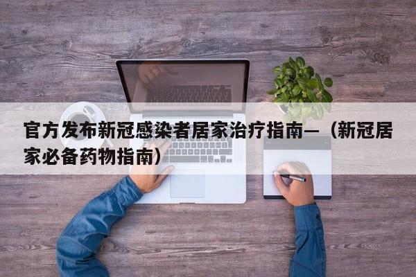 官方发布新冠感染者居家治疗指南—（新冠居家必备药物指南）