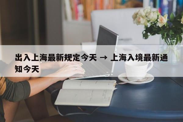 出入上海最新规定今天 → 上海入境最新通知今天