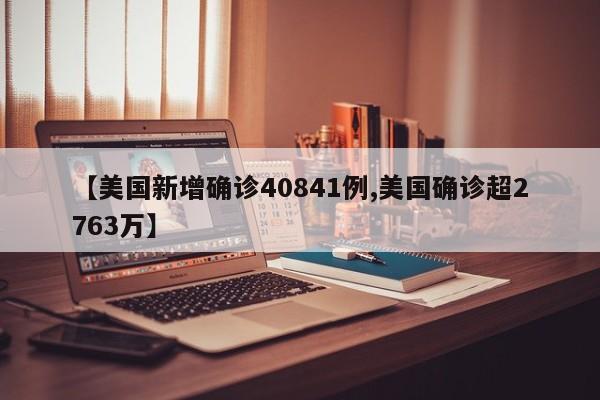 【美国新增确诊40841例,美国确诊超2763万】