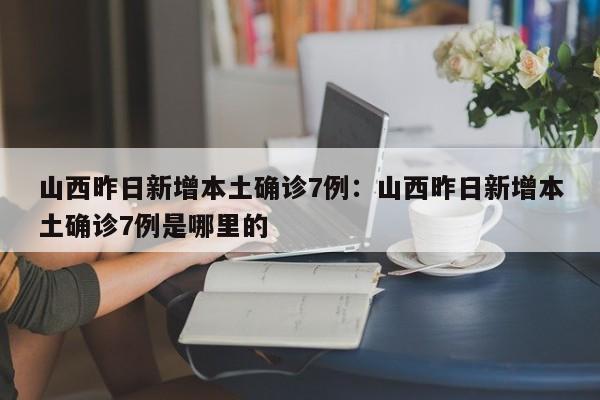 山西昨日新增本土确诊7例：山西昨日新增本土确诊7例是哪里的