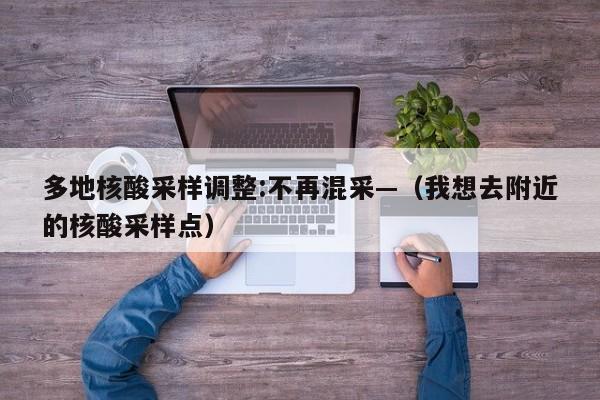 多地核酸采样调整:不再混采—（我想去附近的核酸采样点）