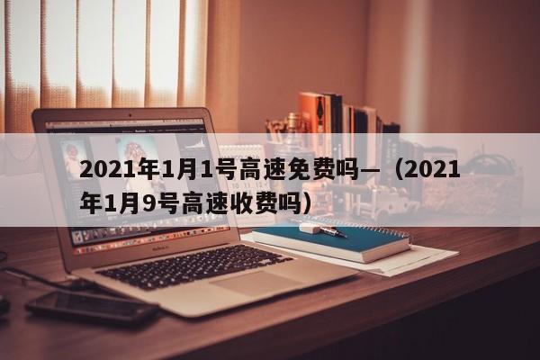 2021年1月1号高速免费吗—（2021年1月9号高速收费吗）