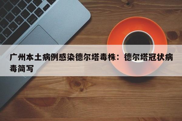 广州本土病例感染德尔塔毒株：德尔塔冠状病毒简写