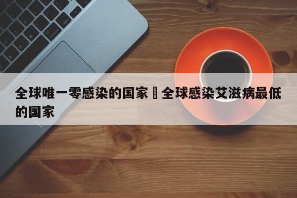 全球唯一零感染的国家›全球感染艾滋病最低的国家
