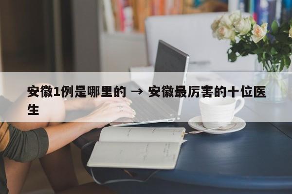 安徽1例是哪里的 → 安徽最厉害的十位医生