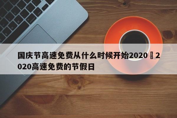 国庆节高速免费从什么时候开始2020›2020高速免费的节假日